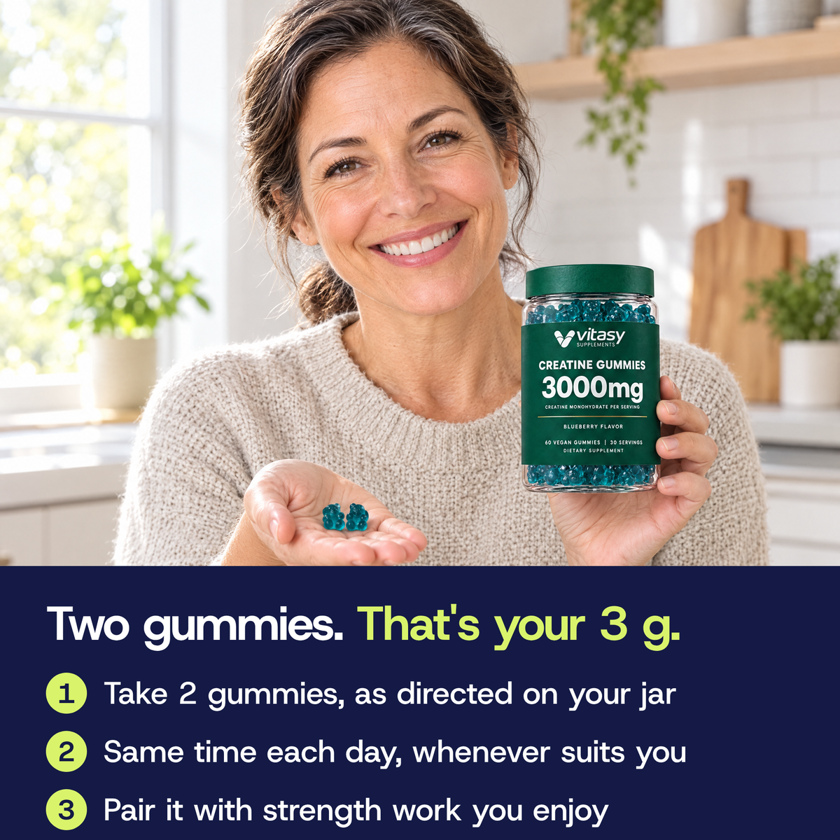 Two gummies, that's your 3 g: take 2 gummies as directed on your jar, at the same time each day, and pair it with strength work you enjoy. Woman in her kitchen holding two gummies and the jar