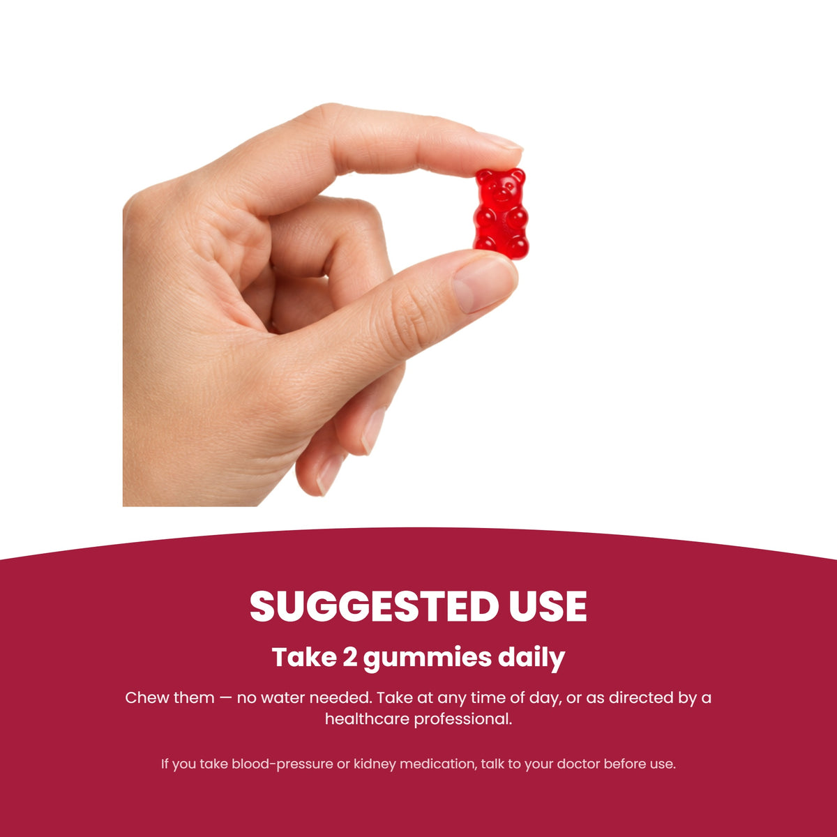 Suggested use - take 2 gummies daily, chew with no water needed