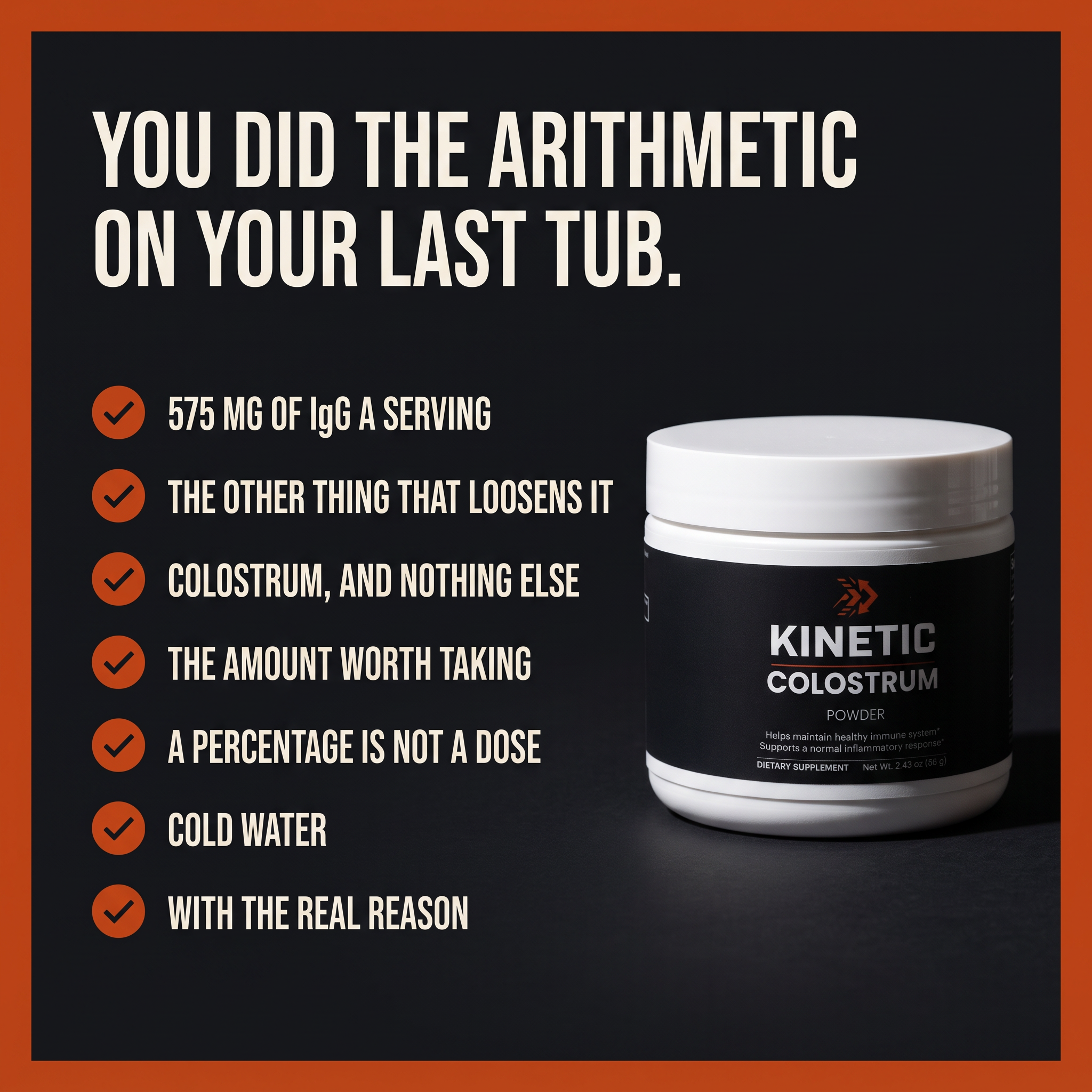 KINETIC Colostrum Powder six-benefit panel - 575 mg of IgG a serving, colostrum and nothing else, the amount worth taking, a percentage is not a dose, cold water with the real reason - v1