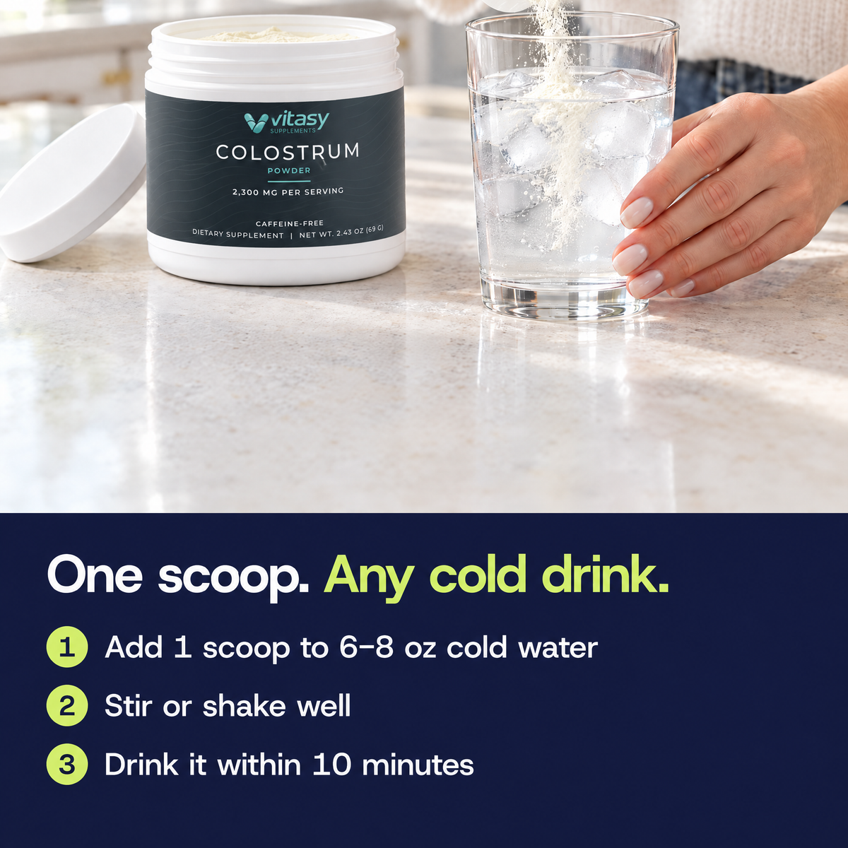One scoop, any cold drink: add one scoop to 6-8 oz cold water, stir or shake well, drink it within 10 minutes