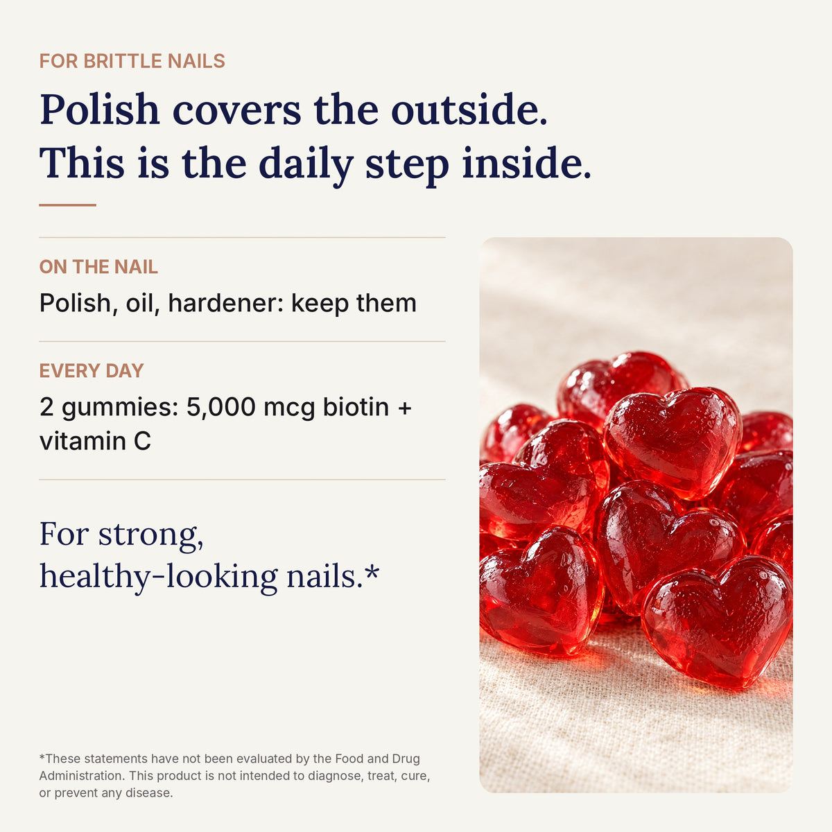 Polish covers the outside. This is the daily step inside: 5,000 mcg biotin and vitamin C in 2 gummies, for strong, healthy-looking nails*